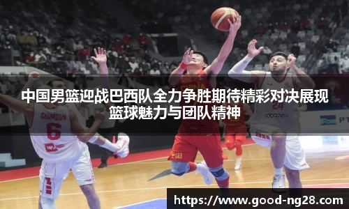 中国男篮迎战巴西队全力争胜期待精彩对决展现篮球魅力与团队精神